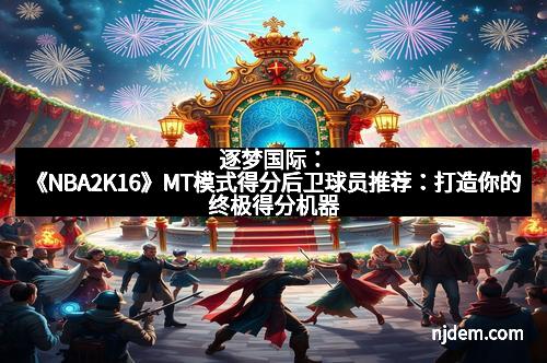 逐梦国际：《NBA2K16》MT模式得分后卫球员推荐：打造你的终极得分机器